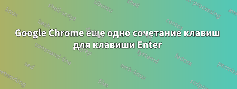 Google Chrome еще одно сочетание клавиш для клавиши Enter