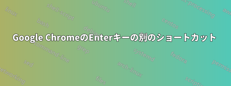 Google ChromeのEnterキーの別のショートカット