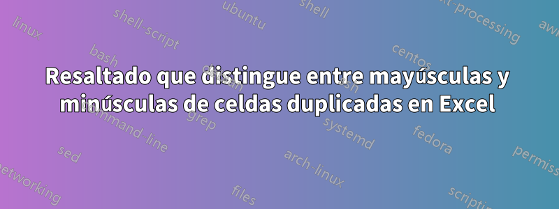 Resaltado que distingue entre mayúsculas y minúsculas de celdas duplicadas en Excel