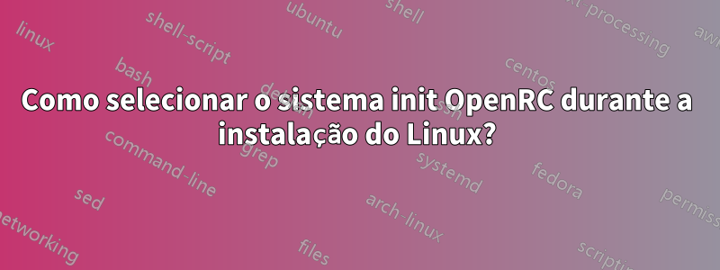 Como selecionar o sistema init OpenRC durante a instalação do Linux?