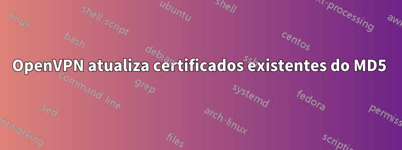 OpenVPN atualiza certificados existentes do MD5