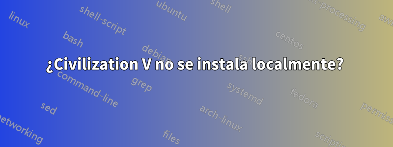 ¿Civilization V no se instala localmente?