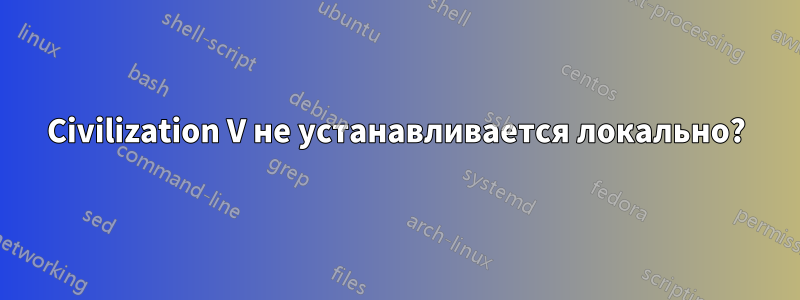 Civilization V не устанавливается локально?