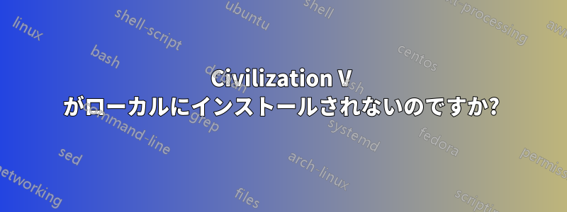 Civilization V がローカルにインストールされないのですか?
