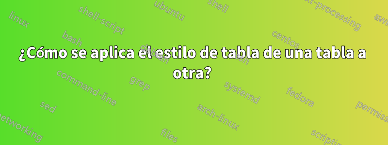 ¿Cómo se aplica el estilo de tabla de una tabla a otra?