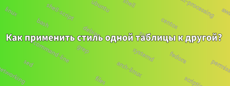Как применить стиль одной таблицы к другой?