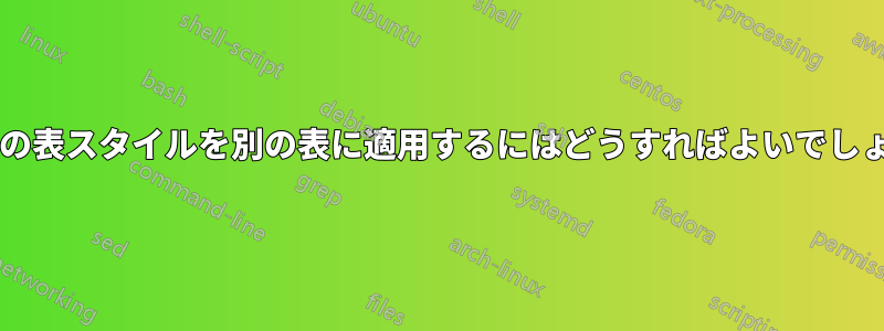 ある表の表スタイルを別の表に適用するにはどうすればよいでしょうか?