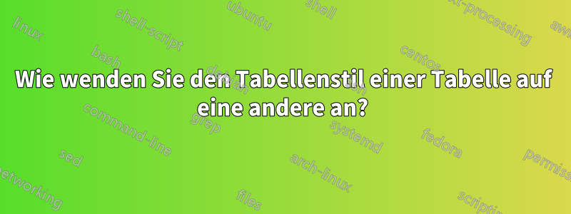 Wie wenden Sie den Tabellenstil einer Tabelle auf eine andere an?