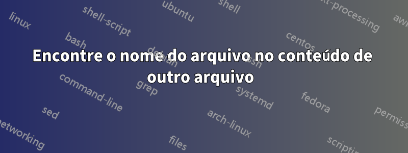 Encontre o nome do arquivo no conteúdo de outro arquivo 