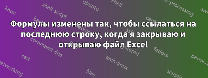 Формулы изменены так, чтобы ссылаться на последнюю строку, когда я закрываю и открываю файл Excel