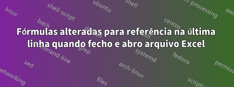 Fórmulas alteradas para referência na última linha quando fecho e abro arquivo Excel