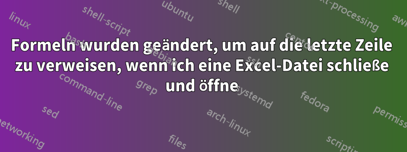 Formeln wurden geändert, um auf die letzte Zeile zu verweisen, wenn ich eine Excel-Datei schließe und öffne