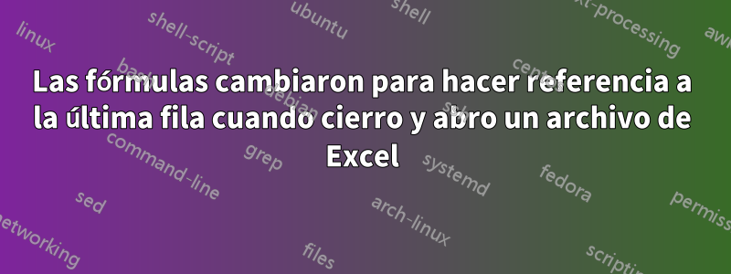 Las fórmulas cambiaron para hacer referencia a la última fila cuando cierro y abro un archivo de Excel