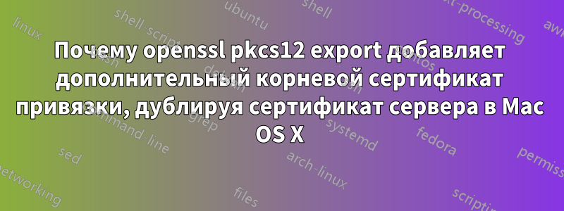 Почему openssl pkcs12 export добавляет дополнительный корневой сертификат привязки, дублируя сертификат сервера в Mac OS X