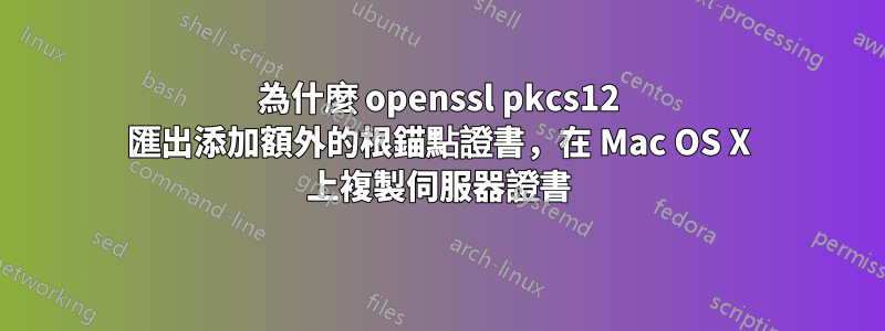 為什麼 openssl pkcs12 匯出添加額外的根錨點證書，在 Mac OS X 上複製伺服器證書