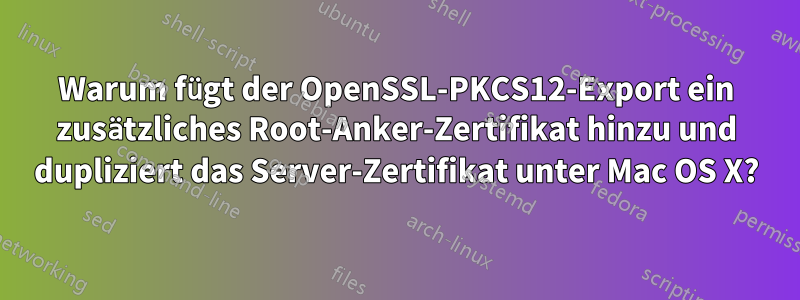 Warum fügt der OpenSSL-PKCS12-Export ein zusätzliches Root-Anker-Zertifikat hinzu und dupliziert das Server-Zertifikat unter Mac OS X?