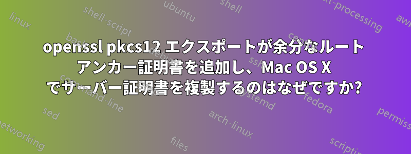 openssl pkcs12 エクスポートが余分なルート アンカー証明書を追加し、Mac OS X でサーバー証明書を複製するのはなぜですか?