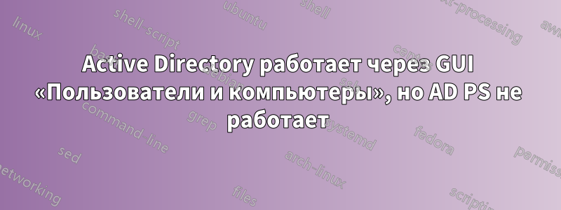 Active Directory работает через GUI «Пользователи и компьютеры», но AD PS не работает