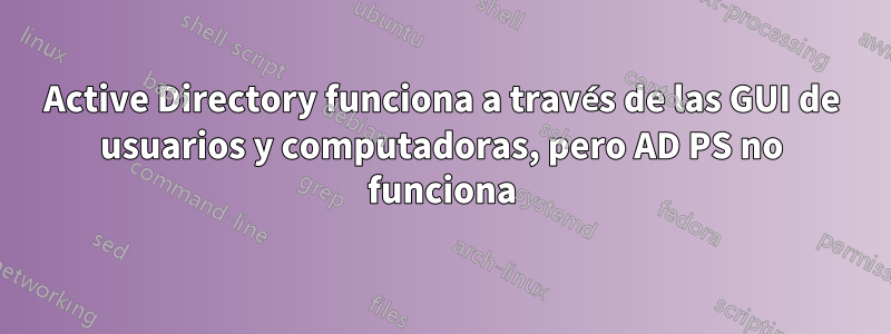Active Directory funciona a través de las GUI de usuarios y computadoras, pero AD PS no funciona