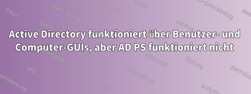 Active Directory funktioniert über Benutzer- und Computer-GUIs, aber AD PS funktioniert nicht
