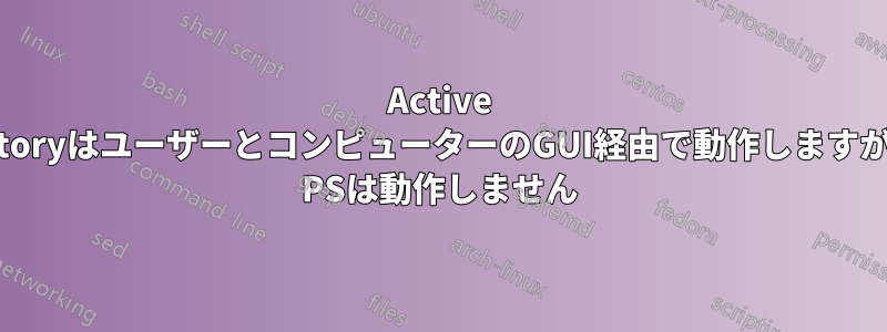 Active DirectoryはユーザーとコンピューターのGUI経由で動作しますが、AD PSは動作しません