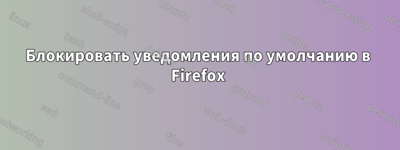 Блокировать уведомления по умолчанию в Firefox