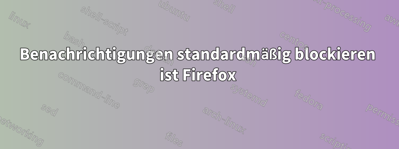 Benachrichtigungen standardmäßig blockieren ist Firefox