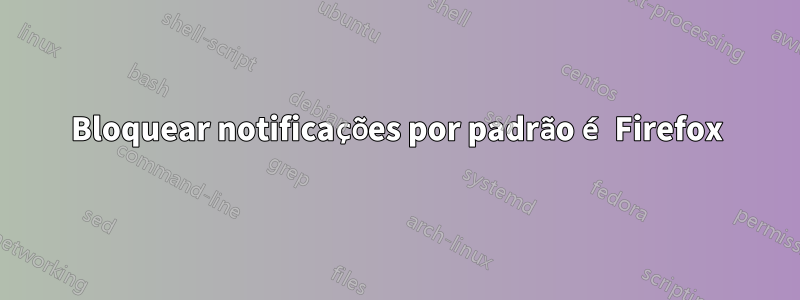 Bloquear notificações por padrão é Firefox