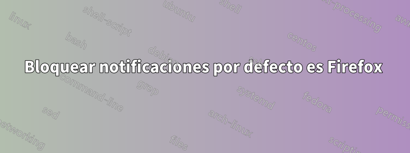 Bloquear notificaciones por defecto es Firefox