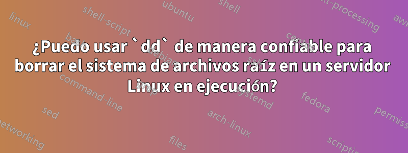 ¿Puedo usar `dd` de manera confiable para borrar el sistema de archivos raíz en un servidor Linux en ejecución?