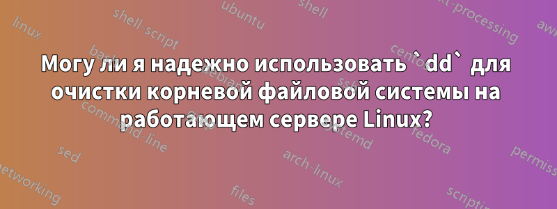 Могу ли я надежно использовать `dd` для очистки корневой файловой системы на работающем сервере Linux?