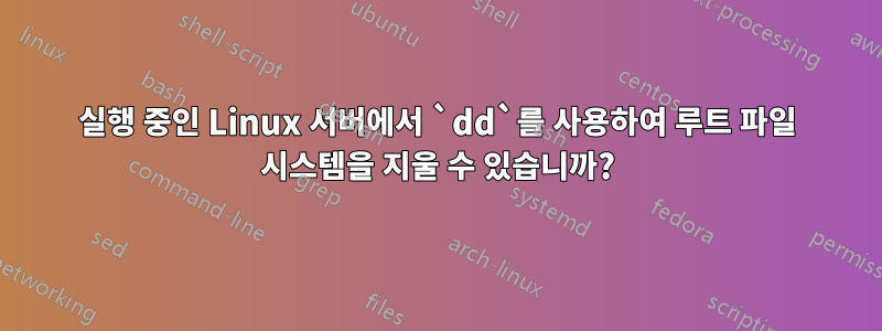 실행 중인 Linux 서버에서 `dd`를 사용하여 루트 파일 시스템을 지울 수 있습니까?