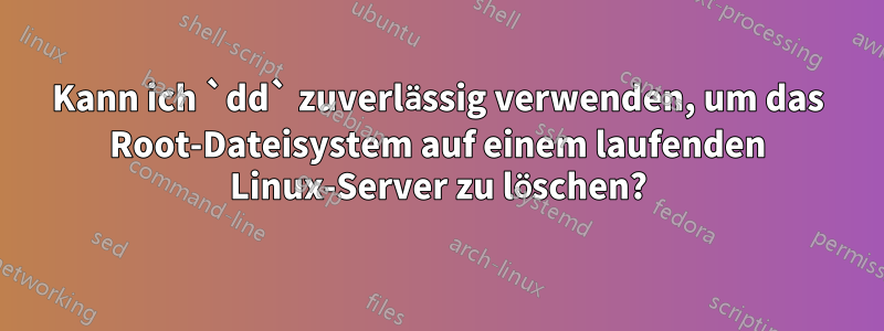 Kann ich `dd` zuverlässig verwenden, um das Root-Dateisystem auf einem laufenden Linux-Server zu löschen?