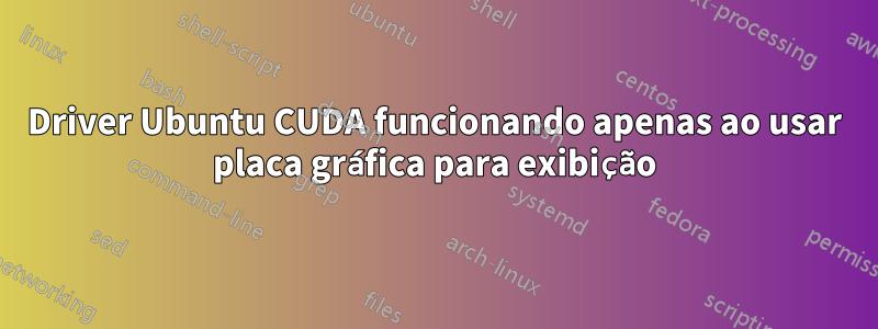 Driver Ubuntu CUDA funcionando apenas ao usar placa gráfica para exibição