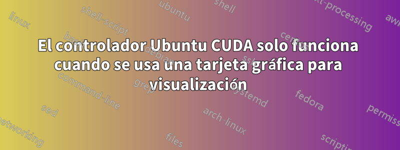 El controlador Ubuntu CUDA solo funciona cuando se usa una tarjeta gráfica para visualización