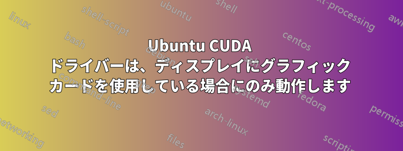 Ubuntu CUDA ドライバーは、ディスプレイにグラフィック カードを使用している場合にのみ動作します