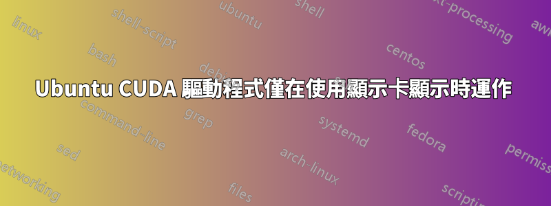Ubuntu CUDA 驅動程式僅在使用顯示卡顯示時運作