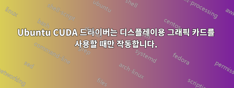 Ubuntu CUDA 드라이버는 디스플레이용 그래픽 카드를 사용할 때만 작동합니다.