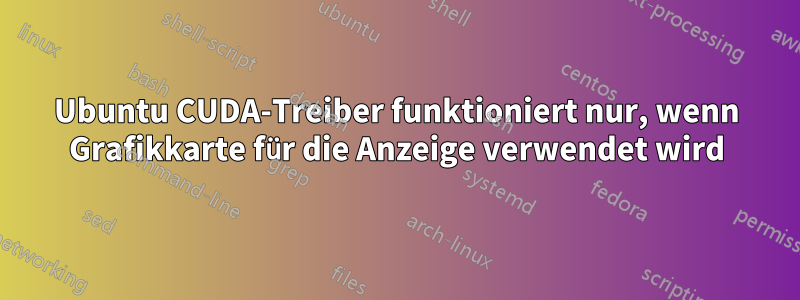 Ubuntu CUDA-Treiber funktioniert nur, wenn Grafikkarte für die Anzeige verwendet wird