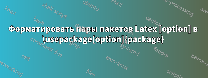 Форматировать пары пакетов Latex [option] в \usepackage[option]{package}