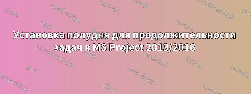 Установка полудня для продолжительности задач в MS Project 2013/2016