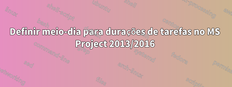 Definir meio-dia para durações de tarefas no MS Project 2013/2016