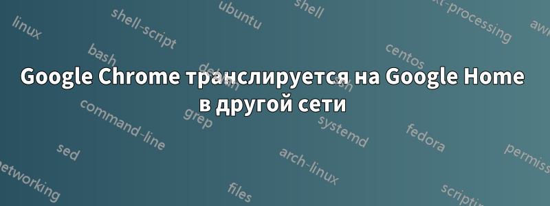 Google Chrome транслируется на Google Home в другой сети