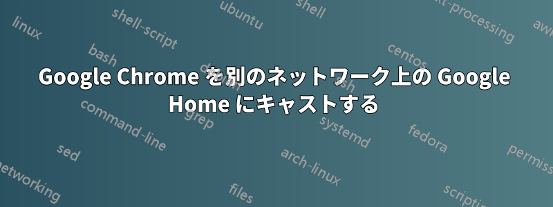 Google Chrome を別のネットワーク上の Google Home にキャストする