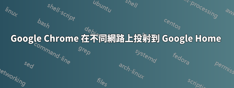 Google Chrome 在不同網路上投射到 Google Home