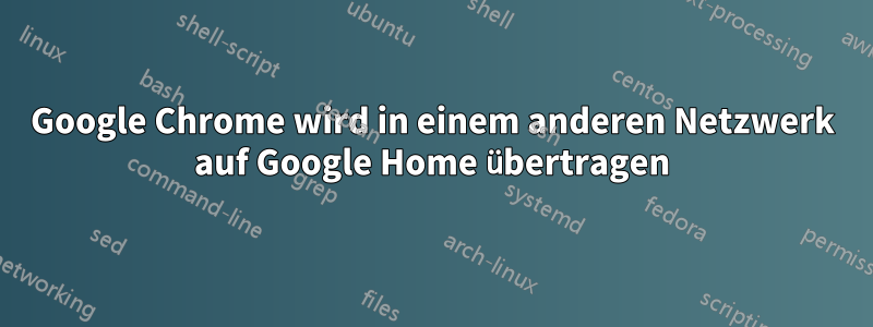 Google Chrome wird in einem anderen Netzwerk auf Google Home übertragen