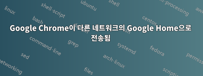 Google Chrome이 다른 네트워크의 Google Home으로 전송됨