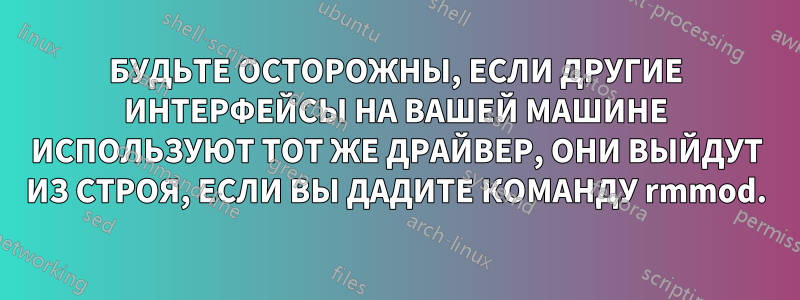 БУДЬТЕ ОСТОРОЖНЫ, ЕСЛИ ДРУГИЕ ИНТЕРФЕЙСЫ НА ВАШЕЙ МАШИНЕ ИСПОЛЬЗУЮТ ТОТ ЖЕ ДРАЙВЕР, ОНИ ВЫЙДУТ ИЗ СТРОЯ, ЕСЛИ ВЫ ДАДИТЕ КОМАНДУ rmmod.