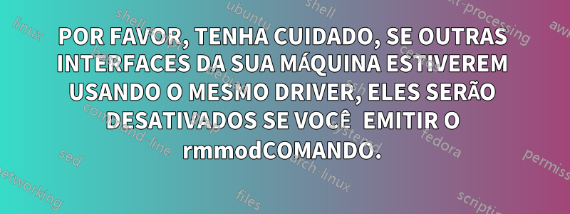 POR FAVOR, TENHA CUIDADO, SE OUTRAS INTERFACES DA SUA MÁQUINA ESTIVEREM USANDO O MESMO DRIVER, ELES SERÃO DESATIVADOS SE VOCÊ EMITIR O rmmodCOMANDO.
