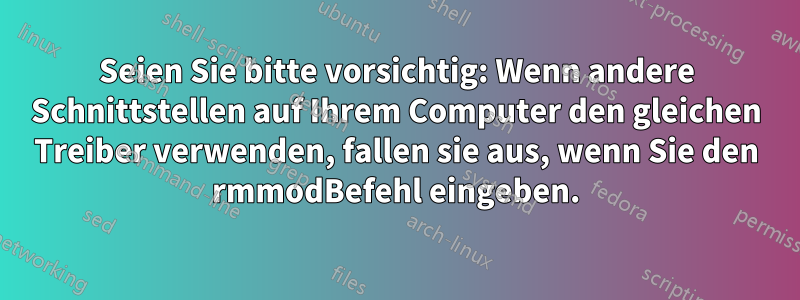 Seien Sie bitte vorsichtig: Wenn andere Schnittstellen auf Ihrem Computer den gleichen Treiber verwenden, fallen sie aus, wenn Sie den rmmodBefehl eingeben.